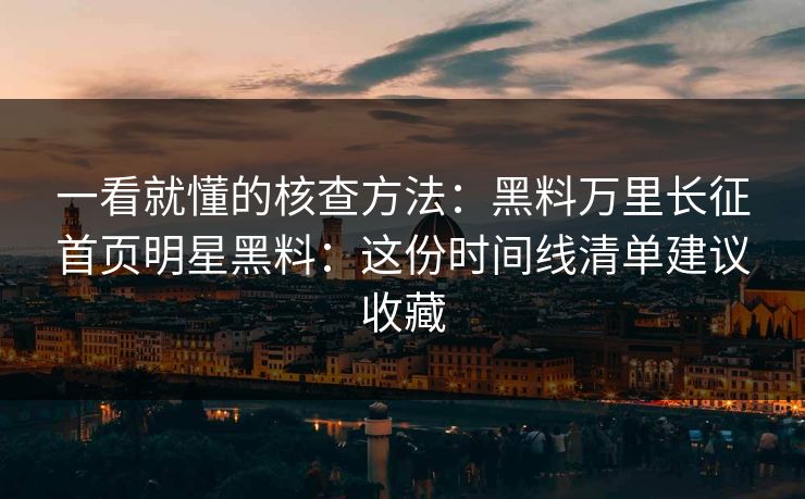 一看就懂的核查方法：黑料万里长征首页明星黑料：这份时间线清单建议收藏