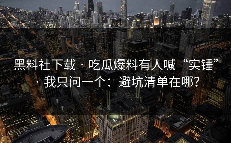 黑料社下载 · 吃瓜爆料有人喊“实锤” · 我只问一个：避坑清单在哪？
