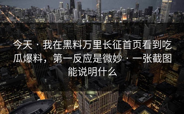 今天 · 我在黑料万里长征首页看到吃瓜爆料，第一反应是微妙 · 一张截图能说明什么