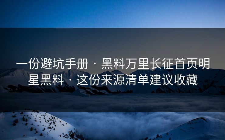 一份避坑手册 · 黑料万里长征首页明星黑料 · 这份来源清单建议收藏