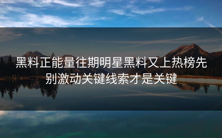 黑料正能量往期明星黑料又上热榜先别激动关键线索才是关键