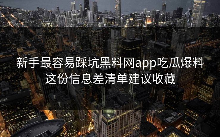 新手最容易踩坑黑料网app吃瓜爆料这份信息差清单建议收藏