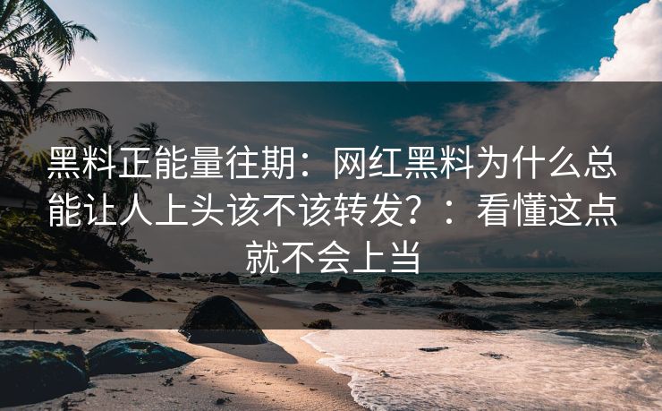 黑料正能量往期：网红黑料为什么总能让人上头该不该转发？：看懂这点就不会上当