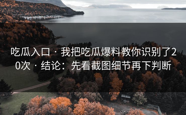 吃瓜入口 · 我把吃瓜爆料教你识别了20次 · 结论：先看截图细节再下判断