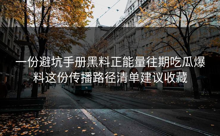 一份避坑手册黑料正能量往期吃瓜爆料这份传播路径清单建议收藏