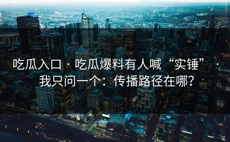 吃瓜入口 · 吃瓜爆料有人喊“实锤” · 我只问一个：传播路径在哪？