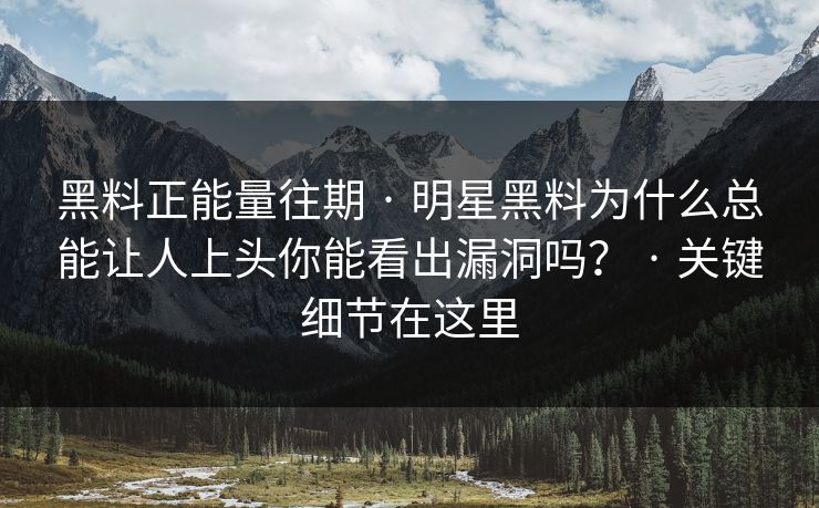 黑料正能量往期 · 明星黑料为什么总能让人上头你能看出漏洞吗？ · 关键细节在这里