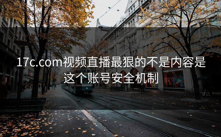 17c.com视频直播最狠的不是内容是这个账号安全机制