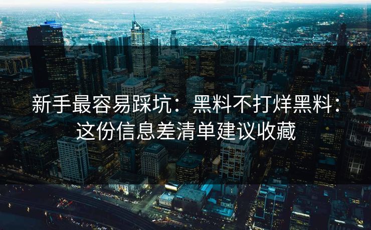 新手最容易踩坑：黑料不打烊黑料：这份信息差清单建议收藏