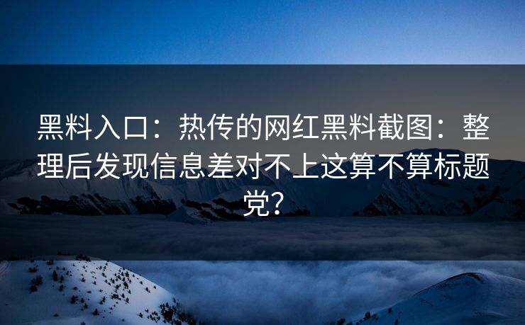 黑料入口：热传的网红黑料截图：整理后发现信息差对不上这算不算标题党？