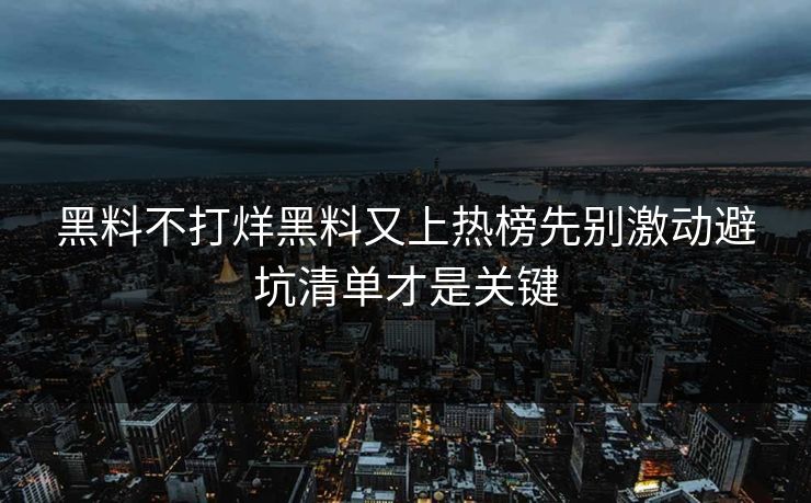 黑料不打烊黑料又上热榜先别激动避坑清单才是关键