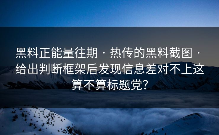 黑料正能量往期 · 热传的黑料截图 · 给出判断框架后发现信息差对不上这算不算标题党？