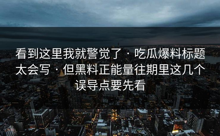 看到这里我就警觉了 · 吃瓜爆料标题太会写 · 但黑料正能量往期里这几个误导点要先看