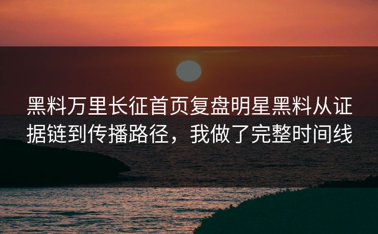 黑料万里长征首页复盘明星黑料从证据链到传播路径，我做了完整时间线