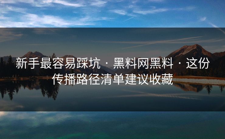 新手最容易踩坑 · 黑料网黑料 · 这份传播路径清单建议收藏