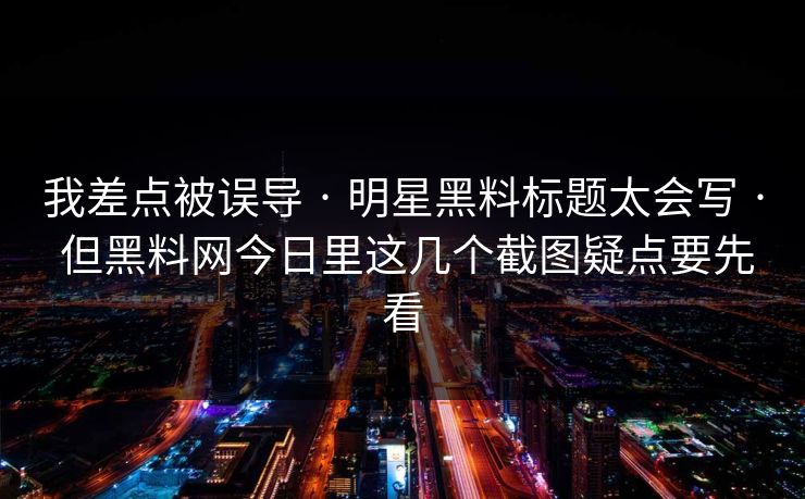 我差点被误导 · 明星黑料标题太会写 · 但黑料网今日里这几个截图疑点要先看