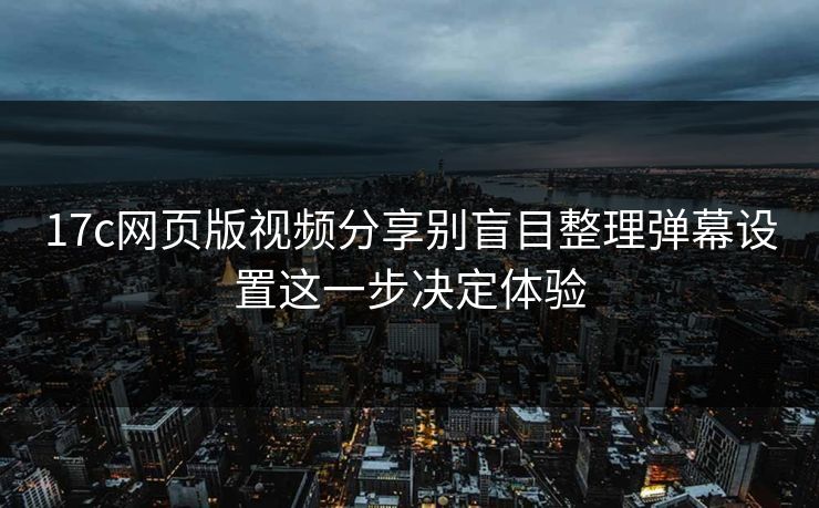 17c网页版视频分享别盲目整理弹幕设置这一步决定体验