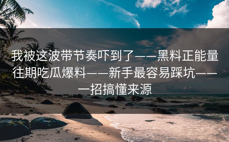 我被这波带节奏吓到了——黑料正能量往期吃瓜爆料——新手最容易踩坑——一招搞懂来源