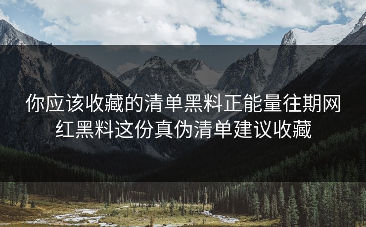 你应该收藏的清单黑料正能量往期网红黑料这份真伪清单建议收藏