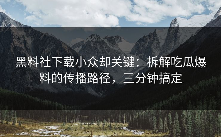 黑料社下载小众却关键：拆解吃瓜爆料的传播路径，三分钟搞定