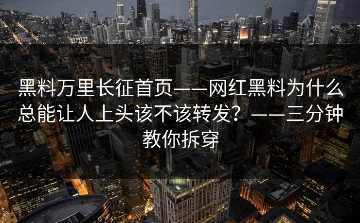 黑料万里长征首页——网红黑料为什么总能让人上头该不该转发？——三分钟教你拆穿