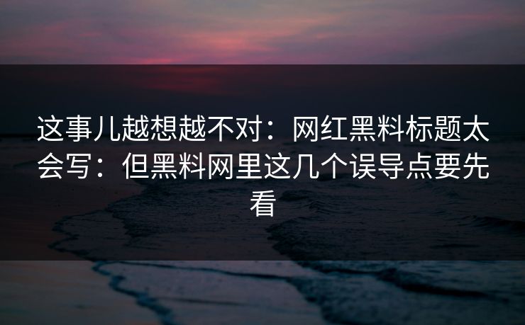 这事儿越想越不对：网红黑料标题太会写：但黑料网里这几个误导点要先看