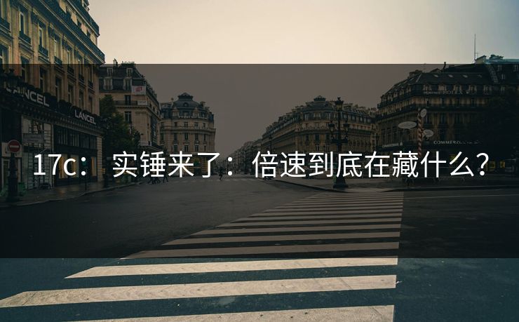 17c： 实锤来了：倍速到底在藏什么？