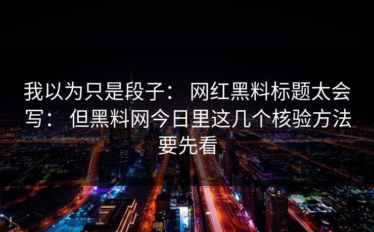 我以为只是段子： 网红黑料标题太会写： 但黑料网今日里这几个核验方法要先看