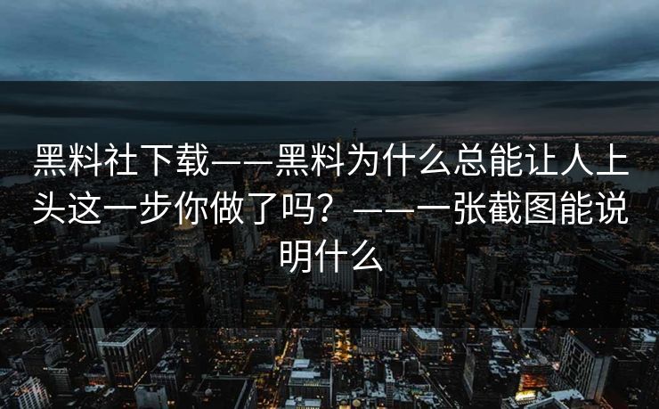 黑料社下载——黑料为什么总能让人上头这一步你做了吗？——一张截图能说明什么