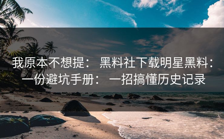 我原本不想提： 黑料社下载明星黑料： 一份避坑手册： 一招搞懂历史记录