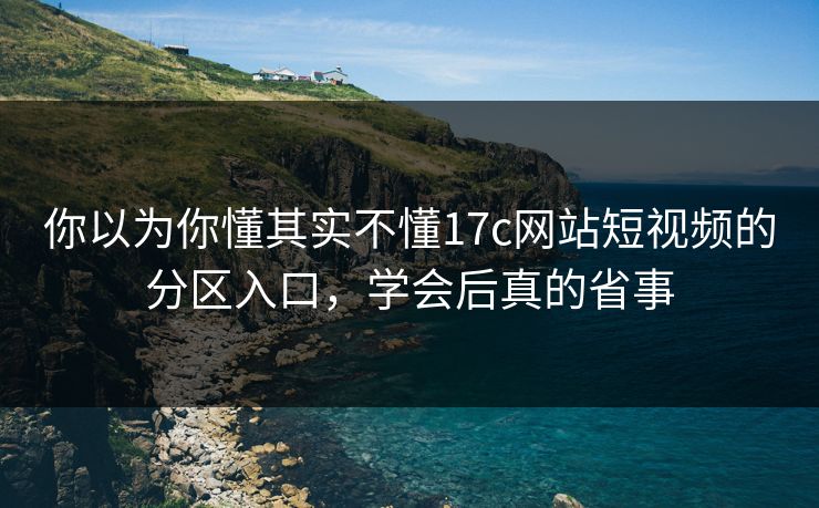 你以为你懂其实不懂17c网站短视频的分区入口，学会后真的省事