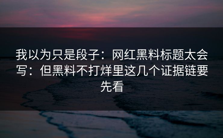 我以为只是段子：网红黑料标题太会写：但黑料不打烊里这几个证据链要先看