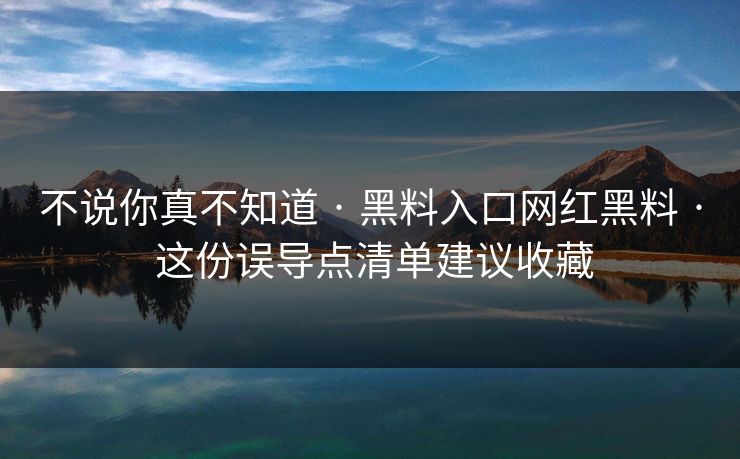 不说你真不知道 · 黑料入口网红黑料 · 这份误导点清单建议收藏