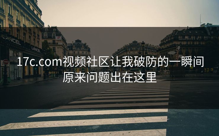 17c.com视频社区让我破防的一瞬间原来问题出在这里