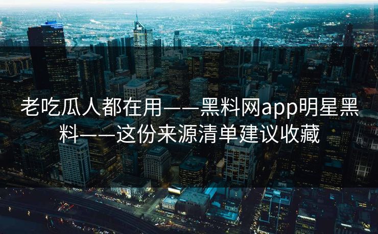 老吃瓜人都在用——黑料网app明星黑料——这份来源清单建议收藏