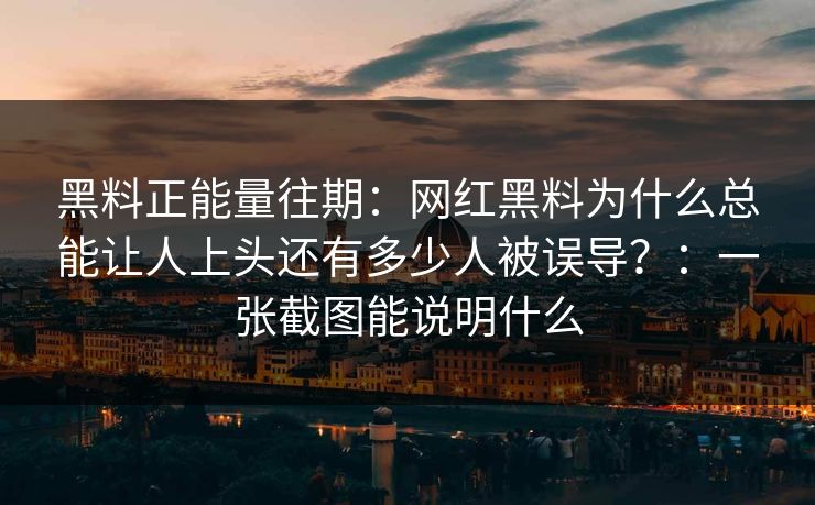 黑料正能量往期：网红黑料为什么总能让人上头还有多少人被误导？：一张截图能说明什么