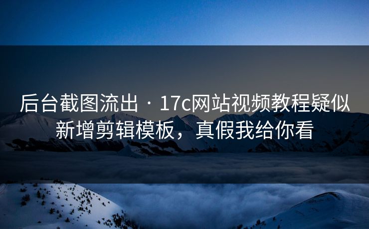 后台截图流出 · 17c网站视频教程疑似新增剪辑模板，真假我给你看