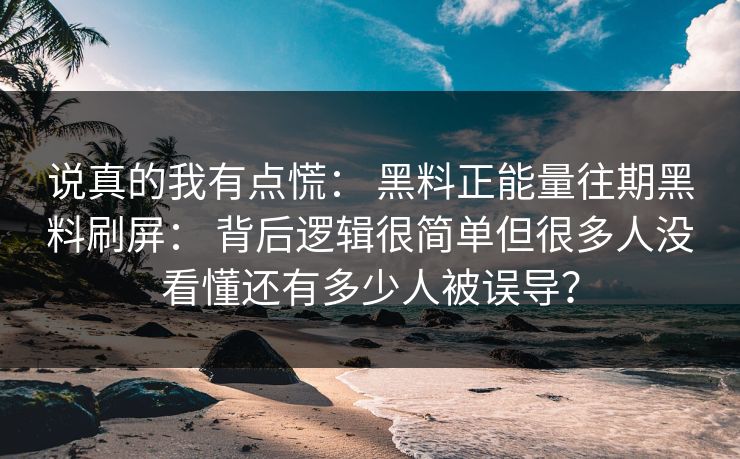 说真的我有点慌： 黑料正能量往期黑料刷屏： 背后逻辑很简单但很多人没看懂还有多少人被误导？