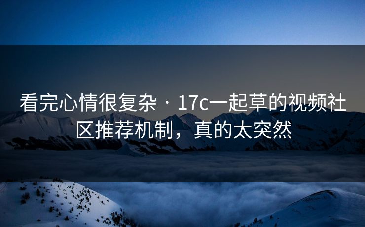 看完心情很复杂 · 17c一起草的视频社区推荐机制，真的太突然