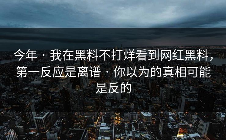 今年 · 我在黑料不打烊看到网红黑料，第一反应是离谱 · 你以为的真相可能是反的