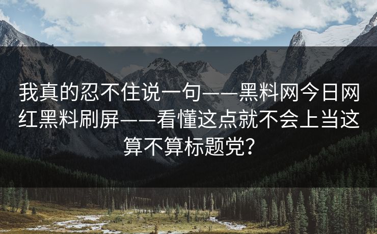 我真的忍不住说一句——黑料网今日网红黑料刷屏——看懂这点就不会上当这算不算标题党？