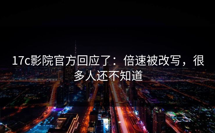 17c影院官方回应了：倍速被改写，很多人还不知道