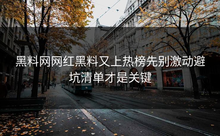 黑料网网红黑料又上热榜先别激动避坑清单才是关键