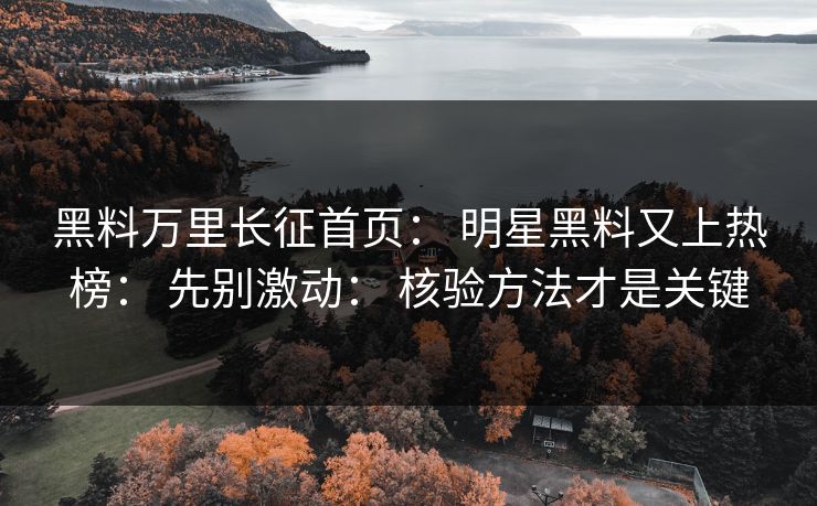 黑料万里长征首页： 明星黑料又上热榜： 先别激动： 核验方法才是关键