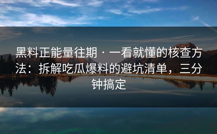 黑料正能量往期 · 一看就懂的核查方法：拆解吃瓜爆料的避坑清单，三分钟搞定