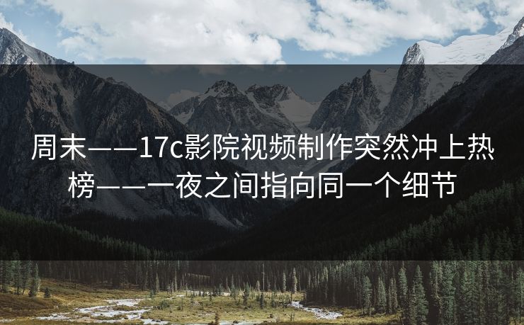 周末——17c影院视频制作突然冲上热榜——一夜之间指向同一个细节