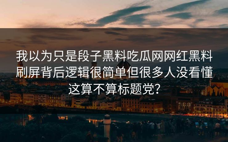 我以为只是段子黑料吃瓜网网红黑料刷屏背后逻辑很简单但很多人没看懂这算不算标题党？