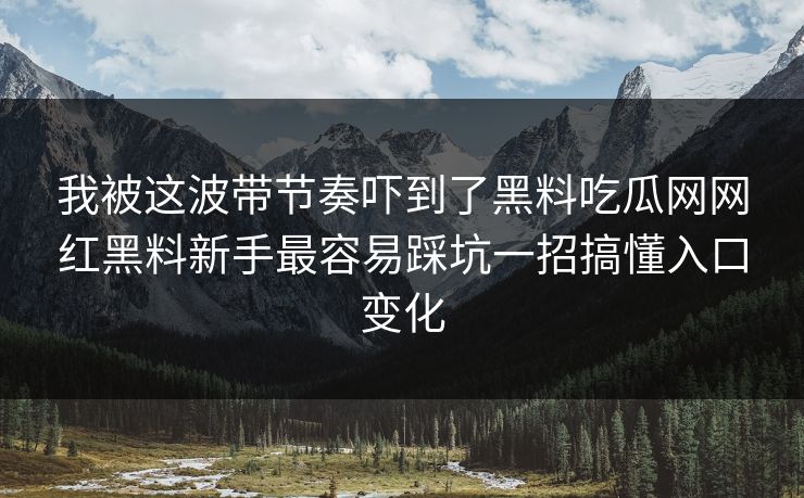 我被这波带节奏吓到了黑料吃瓜网网红黑料新手最容易踩坑一招搞懂入口变化