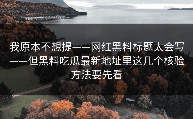我原本不想提——网红黑料标题太会写——但黑料吃瓜最新地址里这几个核验方法要先看
