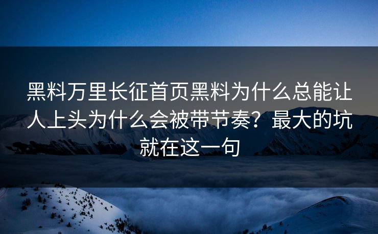 黑料万里长征首页黑料为什么总能让人上头为什么会被带节奏？最大的坑就在这一句